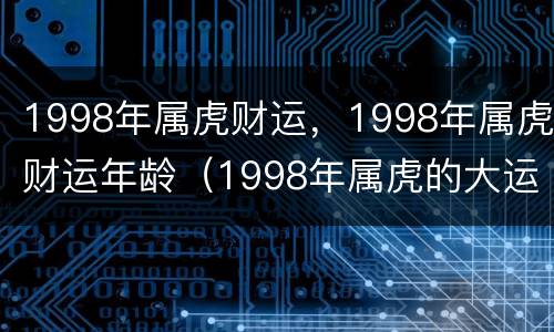 1998年属虎财运，1998年属虎财运年龄（1998年属虎的大运年是哪年）