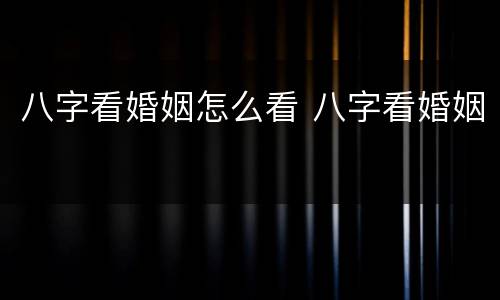 八字看婚姻怎么看 八字看婚姻