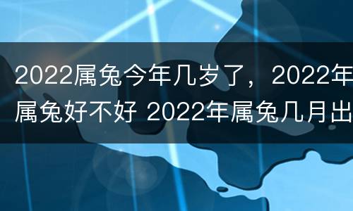 2022属兔今年几岁了，2022年属兔好不好 2022年属兔几月出生最好