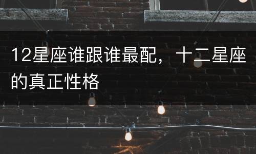 12星座谁跟谁最配，十二星座的真正性格
