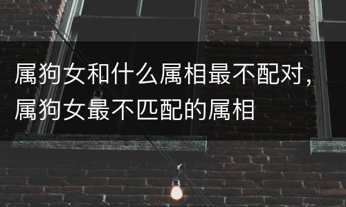 属狗女和什么属相最不配对，属狗女最不匹配的属相