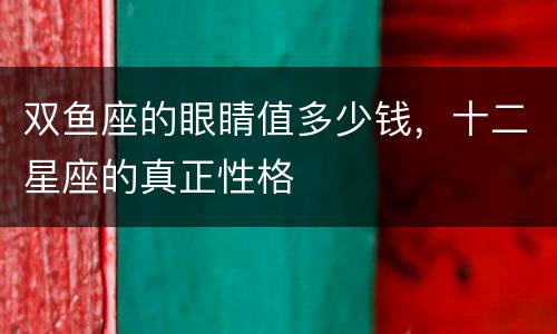 双鱼座的眼睛值多少钱，十二星座的真正性格