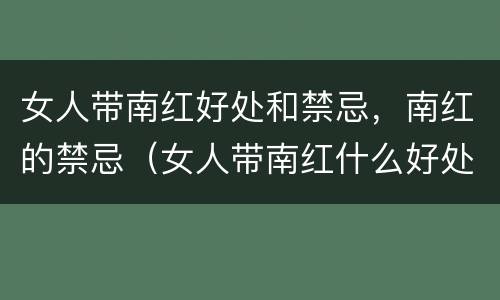 女人带南红好处和禁忌，南红的禁忌（女人带南红什么好处）
