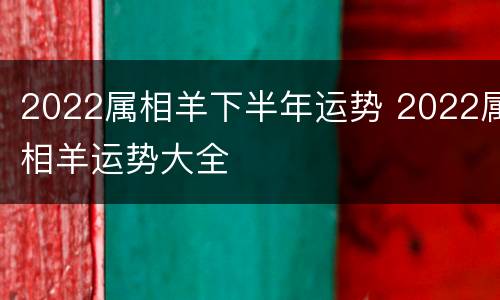 2022属相羊下半年运势 2022属相羊运势大全