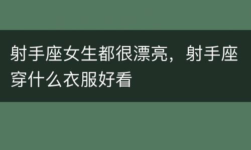 射手座女生都很漂亮，射手座穿什么衣服好看