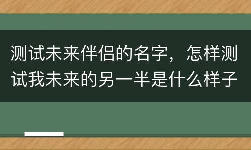 测试未来伴侣的名字，怎样测试我未来的另一半是什么样子的