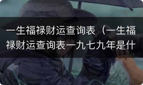 一生福禄财运查询表（一生福禄财运查询表一九七九年是什么年）