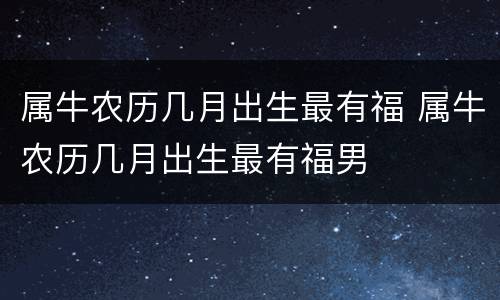 属牛农历几月出生最有福 属牛农历几月出生最有福男