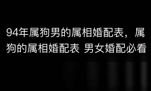 94年属狗男的属相婚配表，属狗的属相婚配表 男女婚配必看!