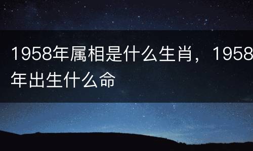 1958年属相是什么生肖，1958年出生什么命