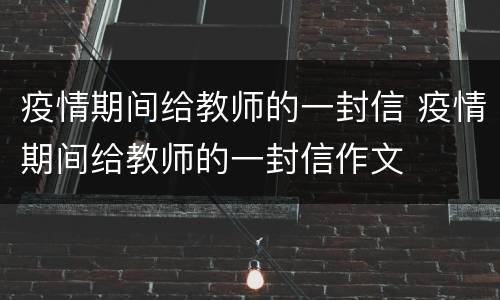 疫情期间给教师的一封信 疫情期间给教师的一封信作文