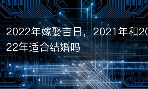 2022年嫁娶吉日，2021年和2022年适合结婚吗