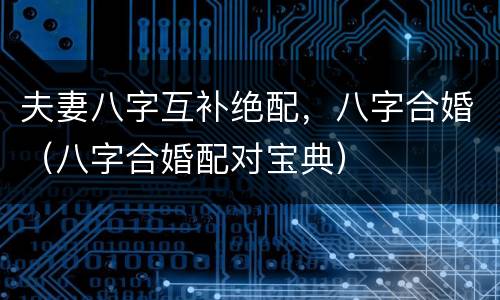 夫妻八字互补绝配，八字合婚（八字合婚配对宝典）