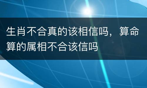 生肖不合真的该相信吗，算命算的属相不合该信吗