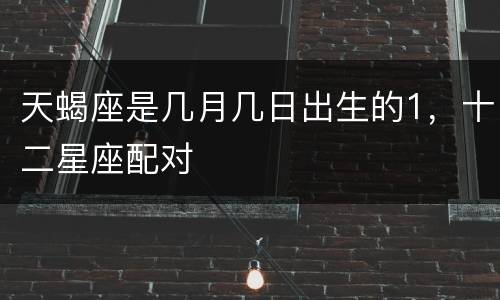 天蝎座是几月几日出生的1，十二星座配对