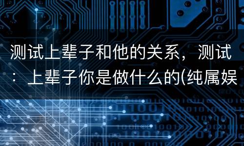 测试上辈子和他的关系，测试：上辈子你是做什么的(纯属娱乐)