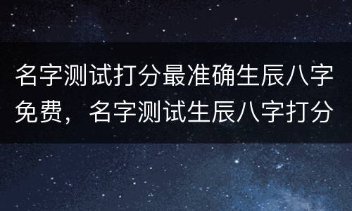 名字测试打分最准确生辰八字免费，名字测试生辰八字打分