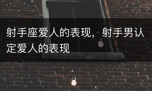 射手座爱人的表现，射手男认定爱人的表现