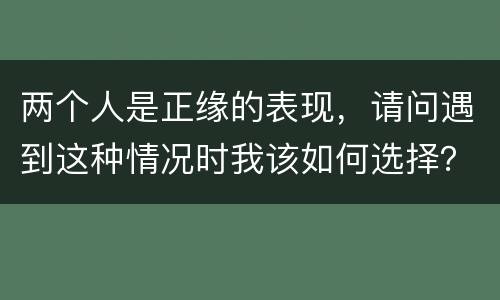 两个人是正缘的表现，请问遇到这种情况时我该如何选择？哪个女人才是我的正