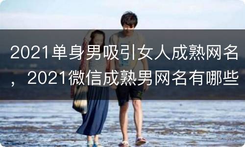 2021单身男吸引女人成熟网名，2021微信成熟男网名有哪些？