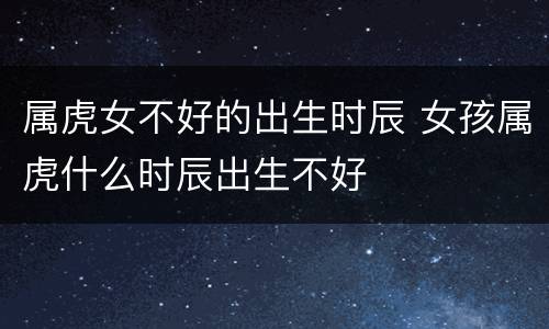 属虎女不好的出生时辰 女孩属虎什么时辰出生不好