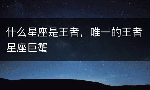 什么星座是王者，唯一的王者星座巨蟹