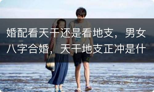 婚配看天干还是看地支，男女八字合婚，天干地支正冲是什么意思