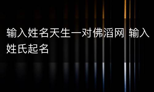 输入姓名天生一对佛滔网 输入姓氏起名