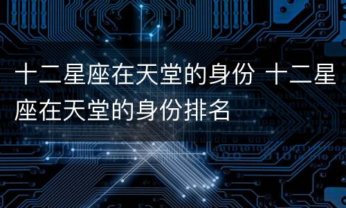 十二星座在天堂的身份 十二星座在天堂的身份排名