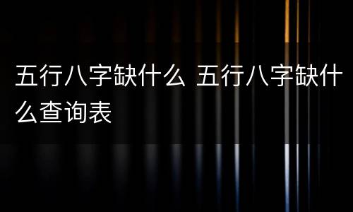 五行八字缺什么 五行八字缺什么查询表