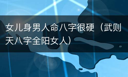 女儿身男人命八字很硬（武则天八字全阳女人）