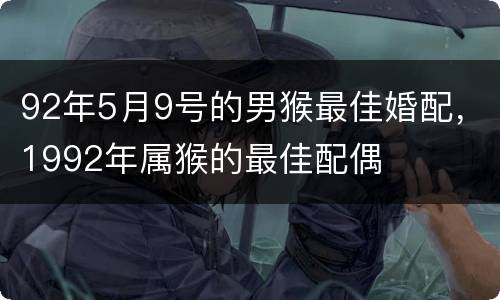 92年5月9号的男猴最佳婚配，1992年属猴的最佳配偶
