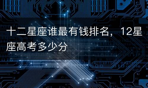 十二星座谁最有钱排名，12星座高考多少分