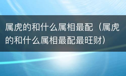 属虎的和什么属相最配（属虎的和什么属相最配最旺财）