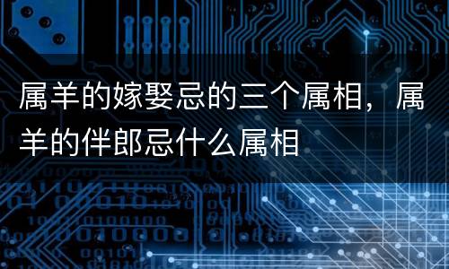 属羊的嫁娶忌的三个属相，属羊的伴郎忌什么属相