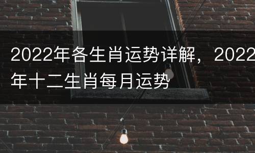 2022年各生肖运势详解，2022年十二生肖每月运势