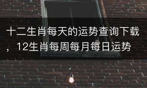 十二生肖每天的运势查询下载，12生肖每周每月每日运势