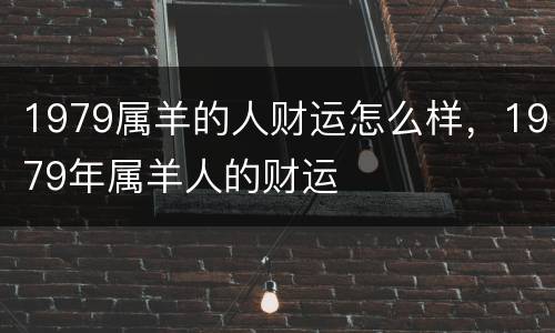 1979属羊的人财运怎么样，1979年属羊人的财运