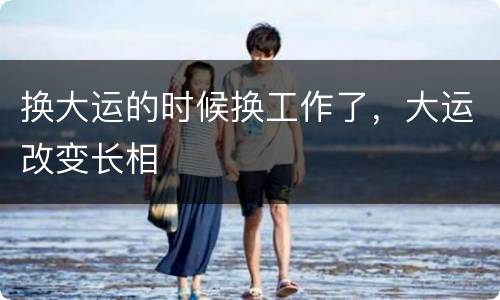 换大运的时候换工作了，大运改变长相