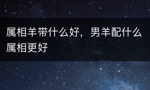 属相羊带什么好，男羊配什么属相更好