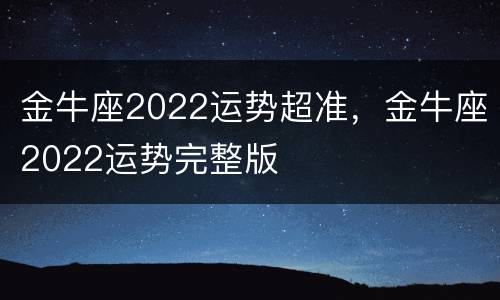 金牛座2022运势超准，金牛座2022运势完整版