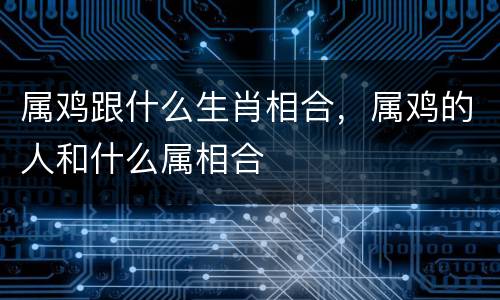 属鸡跟什么生肖相合，属鸡的人和什么属相合