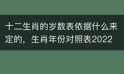 十二生肖的岁数表依据什么来定的，生肖年份对照表2022