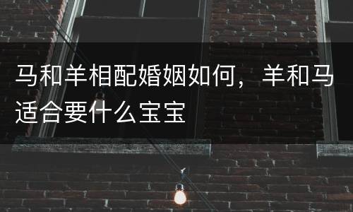 马和羊相配婚姻如何，羊和马适合要什么宝宝
