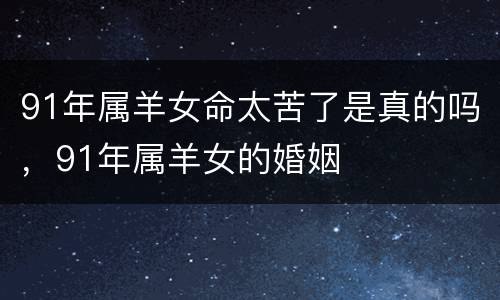91年属羊女命太苦了是真的吗，91年属羊女的婚姻