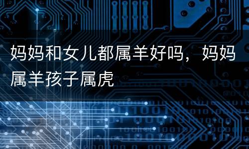 妈妈和女儿都属羊好吗，妈妈属羊孩子属虎