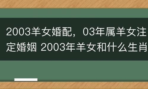 2003羊女婚配，03年属羊女注定婚姻 2003年羊女和什么生肖最配