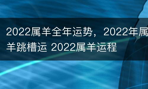 2022属羊全年运势，2022年属羊跳槽运 2022属羊运程