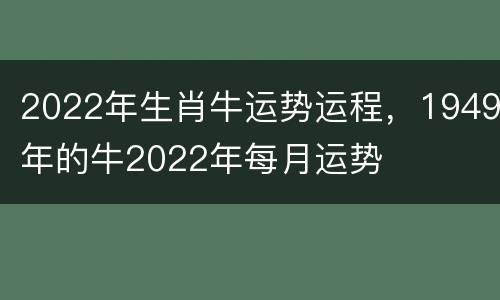 2022年生肖牛运势运程，1949年的牛2022年每月运势