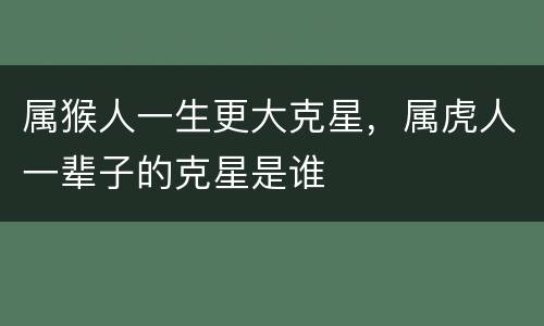 属猴人一生更大克星，属虎人一辈子的克星是谁